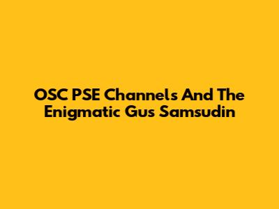OSC PSE Channels And The Enigmatic Gus Samsudin