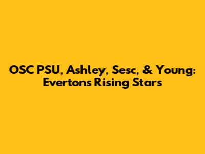 OSC PSU, Ashley, Sesc, & Young: Everton's Rising Stars