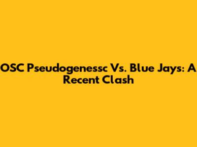 OSC Pseudogenessc Vs. Blue Jays: A Recent Clash