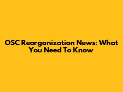 OSC Reorganization News: What You Need To Know