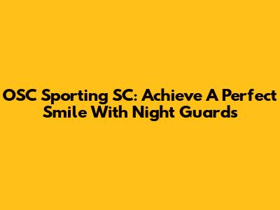 OSC Sporting SC: Achieve A Perfect Smile With Night Guards
