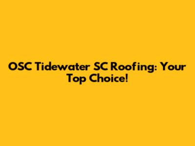 OSC Tidewater SC Roofing: Your Top Choice!
