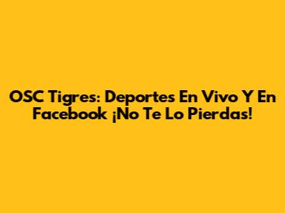OSC Tigres: Deportes En Vivo Y En Facebook ¡No Te Lo Pierdas!