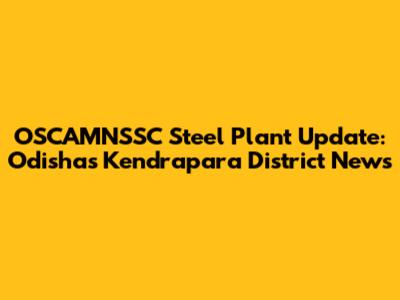 OSCAMNSSC Steel Plant Update: Odisha's Kendrapara District News