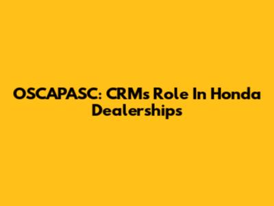 OSCAPASC: CRM's Role In Honda Dealerships