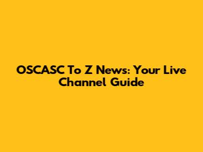 OSCASC To Z News: Your Live Channel Guide