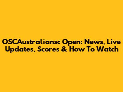 OSCAustraliansc Open: News, Live Updates, Scores & How To Watch