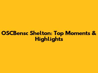 OSCBensc Shelton: Top Moments & Highlights