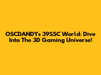 OSCDANDY's 39SSC World: Dive Into The 3D Gaming Universe!