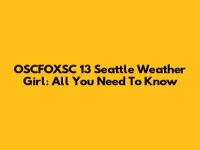 OSCFOXSC 13 Seattle Weather Girl: All You Need To Know