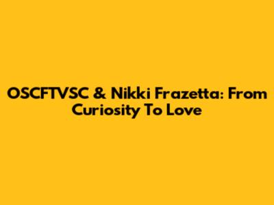 OSCFTVSC & Nikki Frazetta: From Curiosity To Love