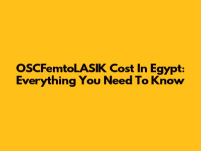 OSCFemtoLASIK Cost In Egypt: Everything You Need To Know