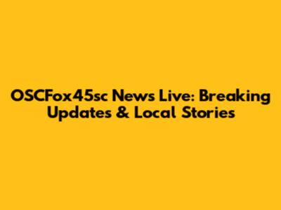 OSCFox45sc News Live: Breaking Updates & Local Stories