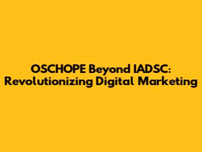 OSCHOPE Beyond IADSC: Revolutionizing Digital Marketing