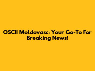 OSCII Moldovasc: Your Go-To For Breaking News!