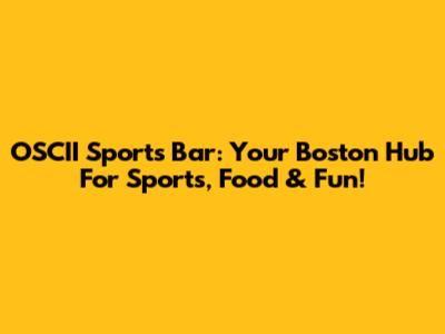 OSCII Sports Bar: Your Boston Hub For Sports, Food & Fun!