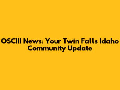 OSCIII News: Your Twin Falls Idaho Community Update