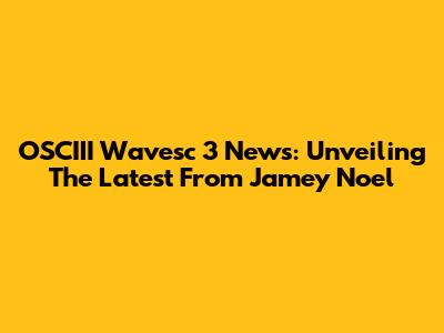 OSCIII Wavesc 3 News: Unveiling The Latest From Jamey Noel