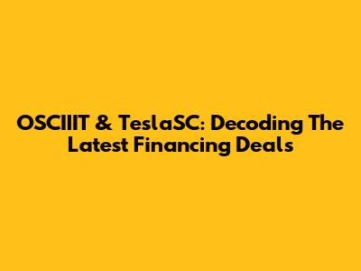 OSCIIIT & TeslaSC: Decoding The Latest Financing Deals
