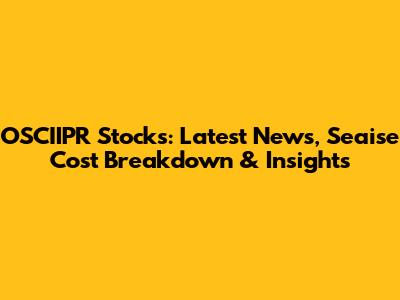 OSCIIPR Stocks: Latest News, Seaise Cost Breakdown & Insights