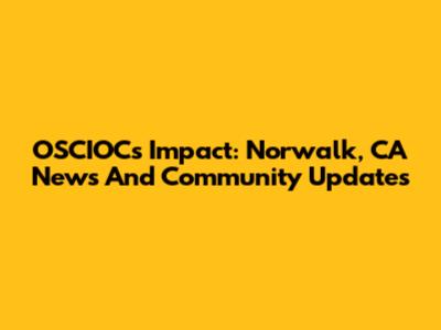 OSCIOC's Impact: Norwalk, CA News And Community Updates