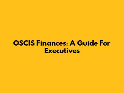OSCIS Finances: A Guide For Executives