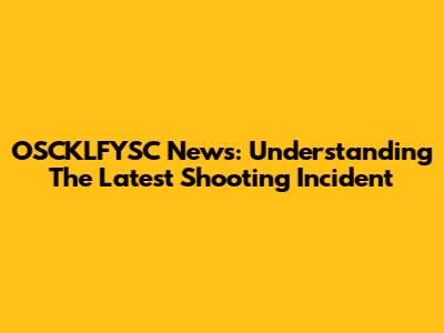 OSCKLFYSC News: Understanding The Latest Shooting Incident
