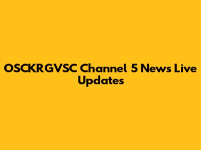 OSCKRGVSC Channel 5 News Live Updates