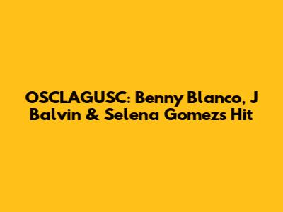 OSCLAGUSC: Benny Blanco, J Balvin & Selena Gomez's Hit