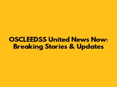 OSCLEEDSS United News Now: Breaking Stories & Updates