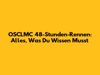 OSCLMC 48-Stunden-Rennen: Alles, Was Du Wissen Musst