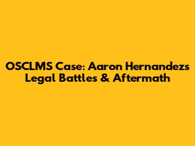 OSCLMS Case: Aaron Hernandez's Legal Battles & Aftermath