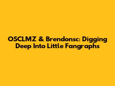 OSCLMZ & Brendonsc: Digging Deep Into Little Fangraphs