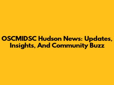 OSCMIDSC Hudson News: Updates, Insights, And Community Buzz