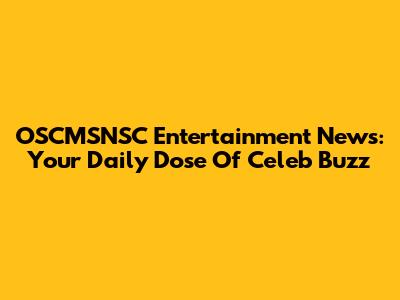 OSCMSNSC Entertainment News: Your Daily Dose Of Celeb Buzz
