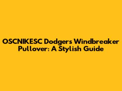 OSCNIKESC Dodgers Windbreaker Pullover: A Stylish Guide