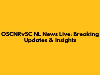OSCNRvSC NL News Live: Breaking Updates & Insights