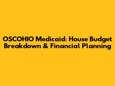 OSCOHIO Medicaid: House Budget Breakdown & Financial Planning