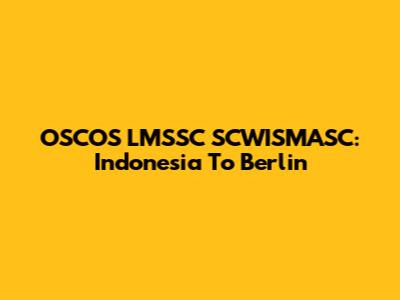OSCOS LMSSC SCWISMASC: Indonesia To Berlin