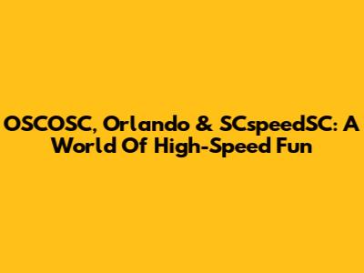 OSCOSC, Orlando & SCspeedSC: A World Of High-Speed Fun