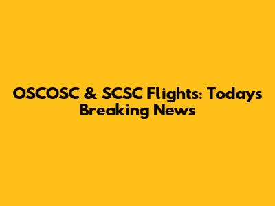 OSCOSC & SCSC Flights: Today's Breaking News