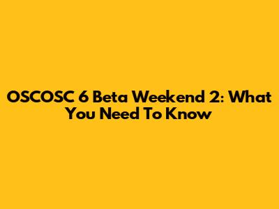 OSCOSC 6 Beta Weekend 2: What You Need To Know