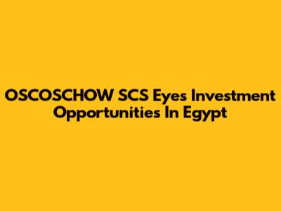 OSCOSCHOW SCS Eyes Investment Opportunities In Egypt