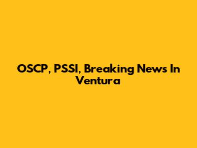 OSCP, PSSI, Breaking News In Ventura