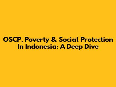OSCP, Poverty & Social Protection In Indonesia: A Deep Dive