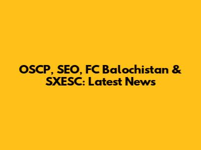 OSCP, SEO, FC Balochistan & SXESC: Latest News