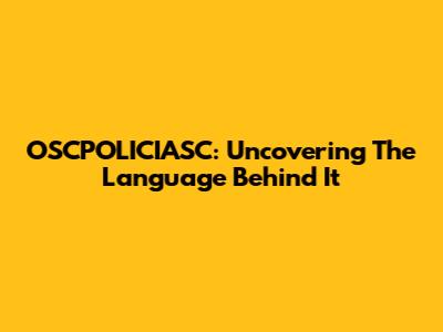 OSCPOLICIASC: Uncovering The Language Behind It