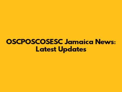 OSCPOSCOSESC Jamaica News: Latest Updates