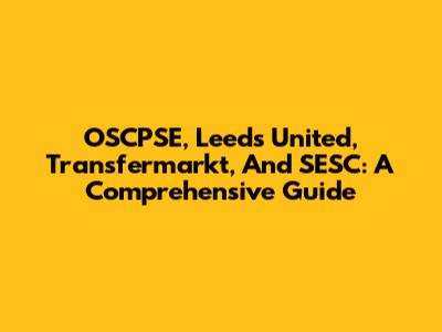 OSCPSE, Leeds United, Transfermarkt, And SESC: A Comprehensive Guide