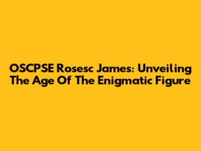 OSCPSE Rosesc James: Unveiling The Age Of The Enigmatic Figure